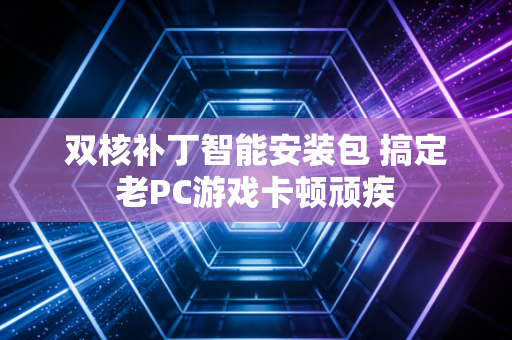 双核补丁智能安装包 搞定老PC游戏卡顿顽疾