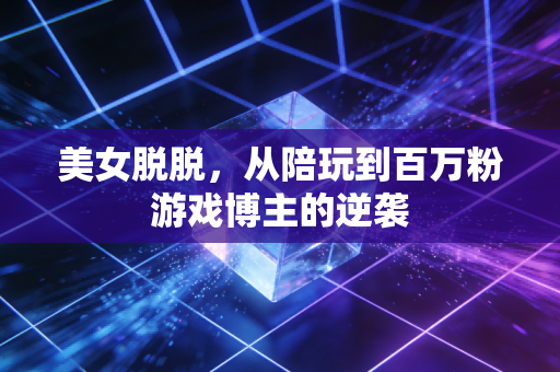 美女脱脱，从陪玩到百万粉游戏博主的逆袭