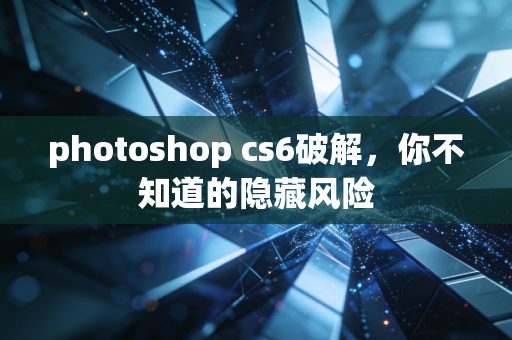 photoshop cs6破解，你不知道的隐藏风险