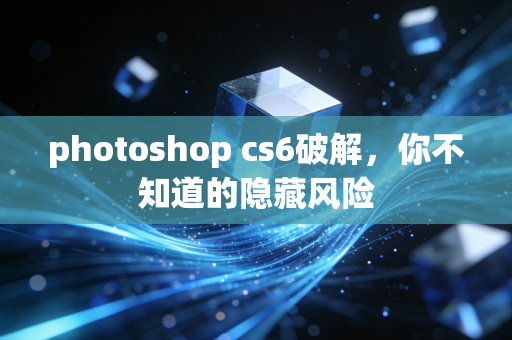 photoshop cs6破解，你不知道的隐藏风险