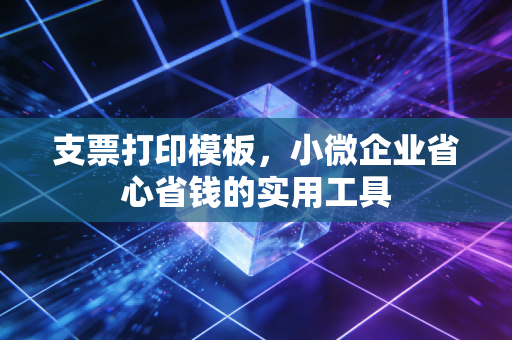 支票打印模板，小微企业省心省钱的实用工具