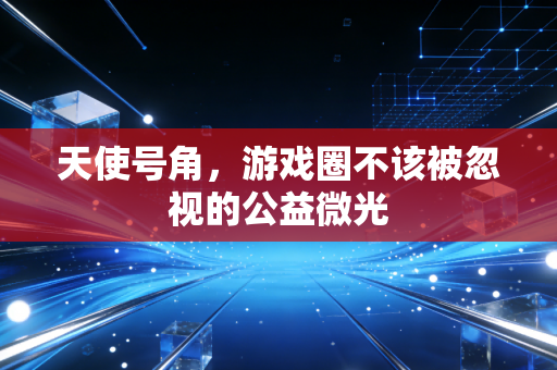 天使号角,游戏圈不该被忽视的公益微光