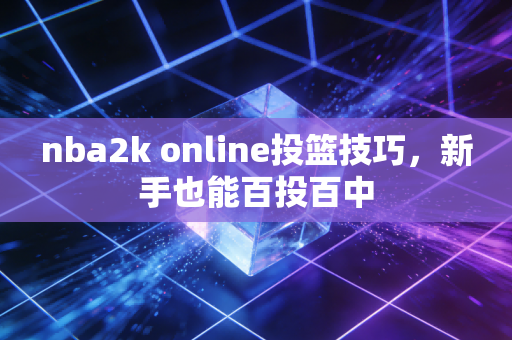 nba2k online投篮技巧，新手也能百投百中