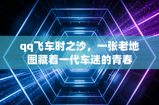 qq飞车时之沙，一张老地图藏着一代车迷的青春