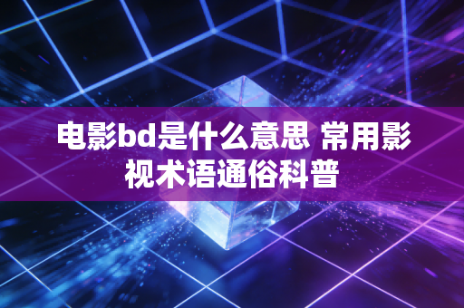 电影bd是什么意思 常用影视术语通俗科普