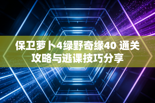 保卫萝卜4绿野奇缘40 通关攻略与逃课技巧分享