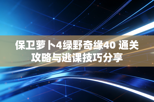 保卫萝卜4绿野奇缘40 通关攻略与逃课技巧分享