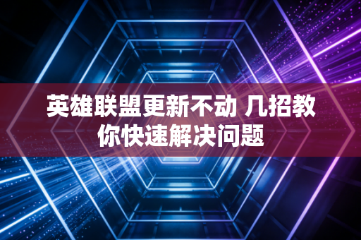 英雄联盟更新不动 几招教你快速解决问题