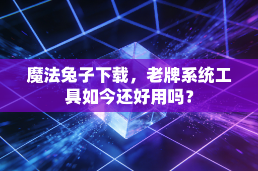 魔法兔子下载,老牌系统工具如今还好用吗?