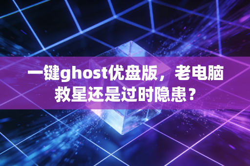 一键ghost优盘版,老电脑救星还是过时隐患?
