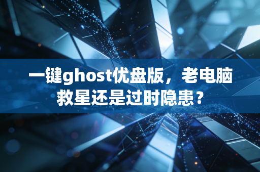 一键ghost优盘版,老电脑救星还是过时隐患?