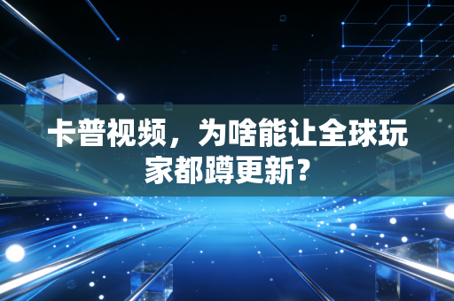 卡普视频，为啥能让全球玩家都蹲更新？