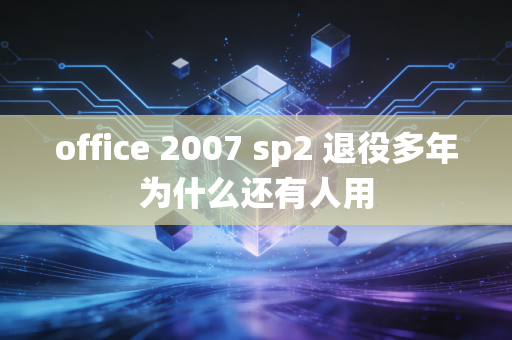 office 2007 sp2 退役多年为什么还有人用