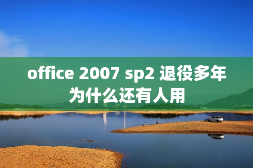 office 2007 sp2 退役多年为什么还有人用