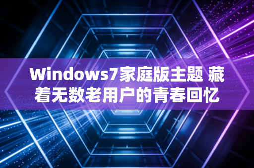 Windows7家庭版主题 藏着无数老用户的青春回忆