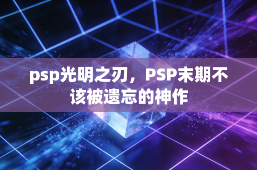 psp光明之刃，PSP末期不该被遗忘的神作