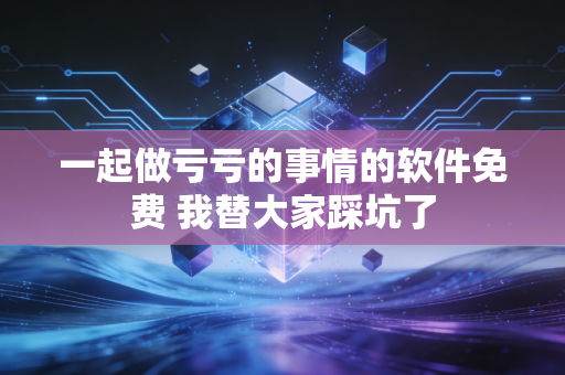 一起做亏亏的事情的软件免费 我替大家踩坑了