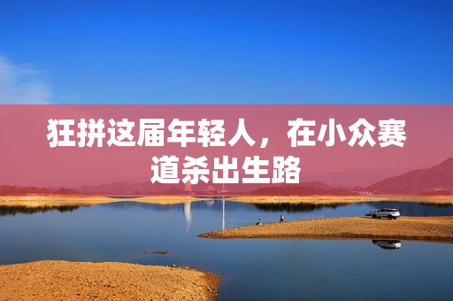 狂拼这届年轻人，在小众赛道杀出生路