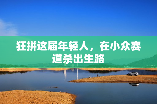 狂拼这届年轻人，在小众赛道杀出生路