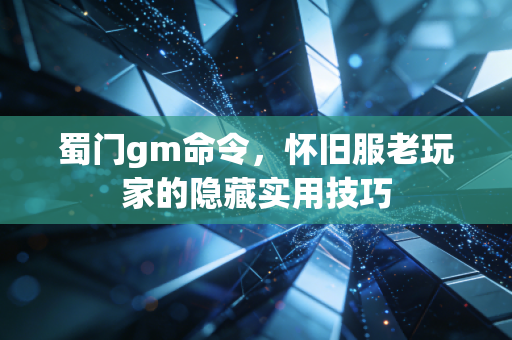 蜀门gm命令，怀旧服老玩家的隐藏实用技巧