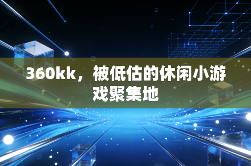 360kk,被低估的休闲小游戏聚集地
