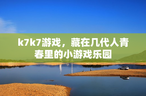 k7k7游戏,藏在几代人青春里的小游戏乐园
