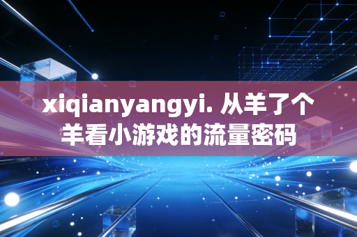 xiqianyangyi. 从羊了个羊看小游戏的流量密码