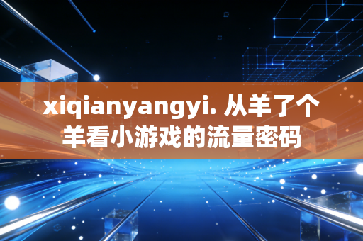 xiqianyangyi. 从羊了个羊看小游戏的流量密码
