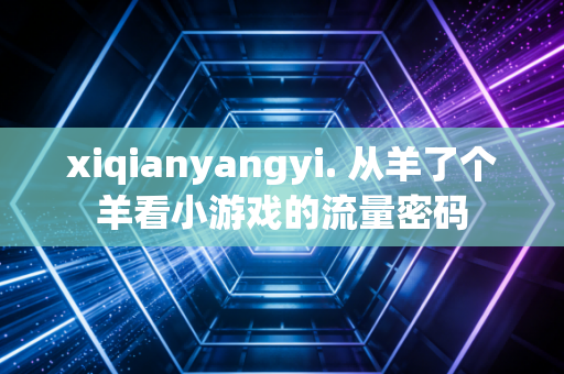 xiqianyangyi. 从羊了个羊看小游戏的流量密码