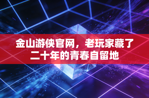 金山游侠官网，老玩家藏了二十年的青春自留地