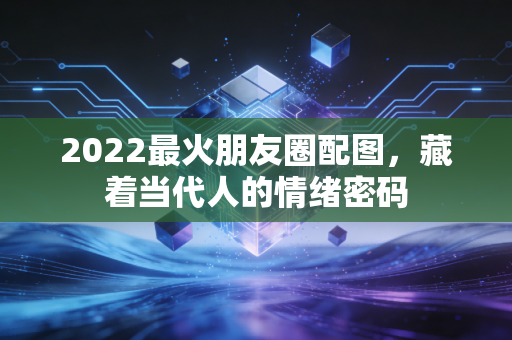 2022最火朋友圈配图，藏着当代人的情绪密码