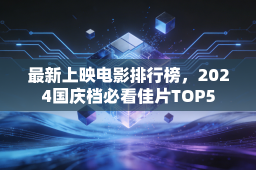 最新上映电影排行榜,2024国庆档必看佳片TOP5
