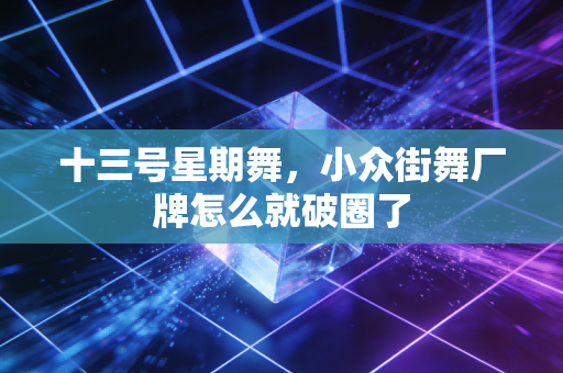 十三号星期舞,小众街舞厂牌怎么就破圈了