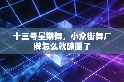 十三号星期舞，小众街舞厂牌怎么就破圈了