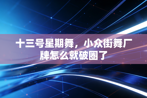 十三号星期舞,小众街舞厂牌怎么就破圈了