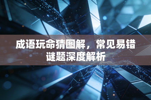 成语玩命猜图解，常见易错谜题深度解析