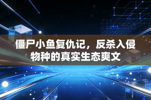 僵尸小鱼复仇记，反杀入侵物种的真实生态爽文