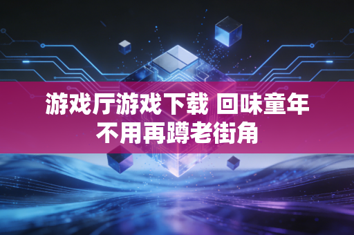 游戏厅游戏下载 回味童年不用再蹲老街角