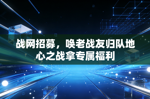 战网招募，唤老战友归队地心之战拿专属福利