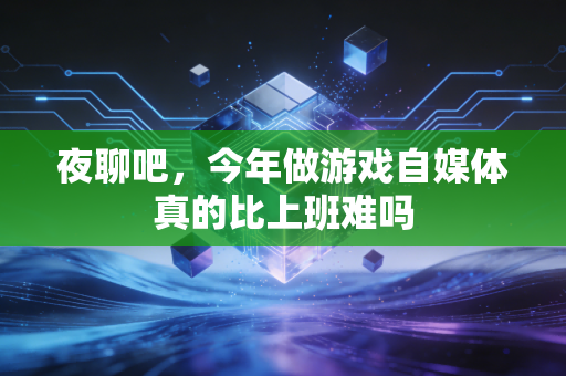 夜聊吧，今年做游戏自媒体真的比上班难吗