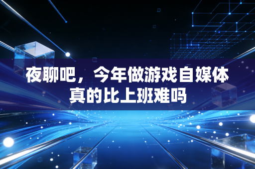 夜聊吧，今年做游戏自媒体真的比上班难吗