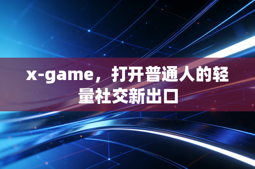 x-game，打开普通人的轻量社交新出口