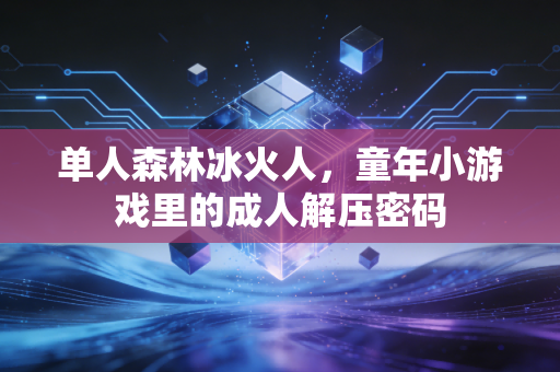 单人森林冰火人,童年小游戏里的成人解压密码