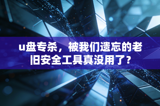 u盘专杀,被我们遗忘的老旧安全工具真没用了?