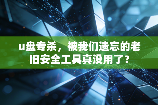 u盘专杀,被我们遗忘的老旧安全工具真没用了?