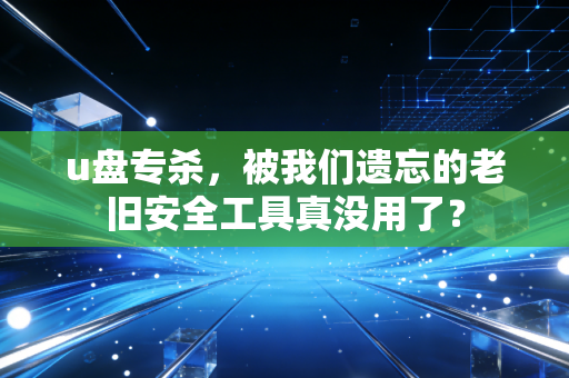 u盘专杀，被我们遗忘的老旧安全工具真没用了？