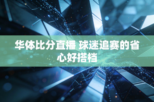 华体比分直播 球迷追赛的省心好搭档
