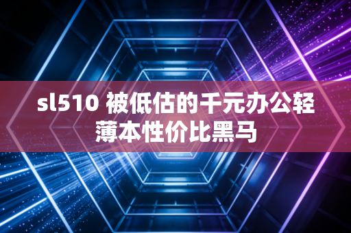 sl510 被低估的千元办公轻薄本性价比黑马