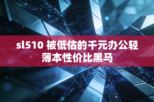 sl510 被低估的千元办公轻薄本性价比黑马