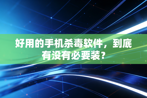 好用的手机杀毒软件，到底有没有必要装？